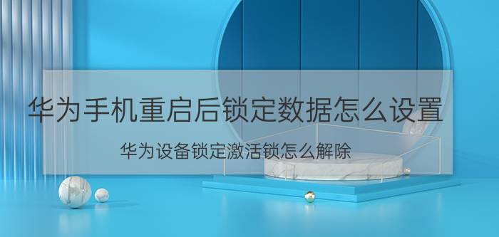 华为手机重启后锁定数据怎么设置 华为设备锁定激活锁怎么解除？